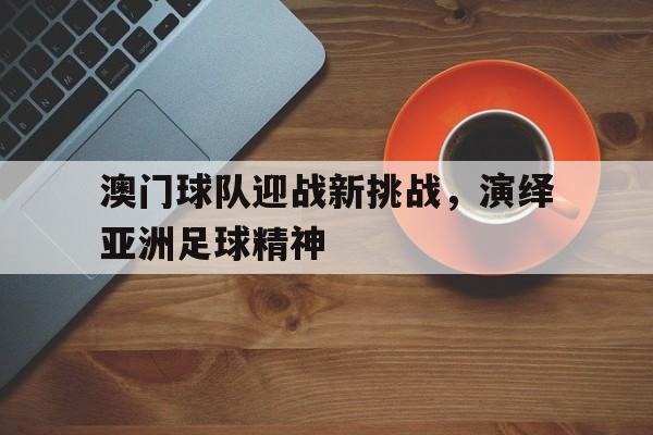 澳门球队迎战新挑战，演绎亚洲足球精神的简单介绍