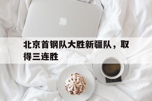 北京首钢队大胜新疆队，取得三连胜的简单介绍